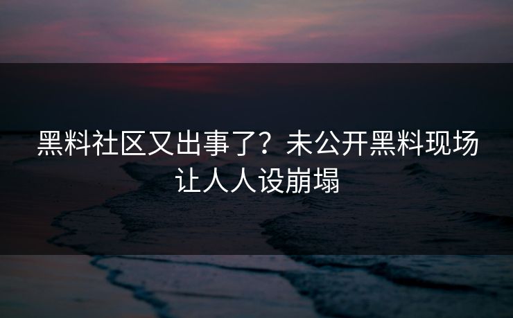 黑料社区又出事了？未公开黑料现场让人人设崩塌