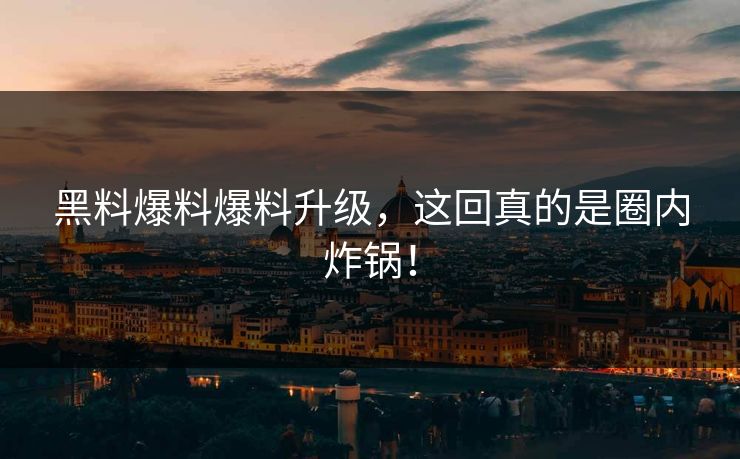 黑料爆料爆料升级，这回真的是圈内炸锅！