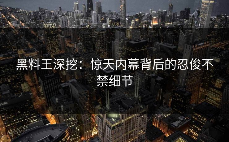 黑料王深挖：惊天内幕背后的忍俊不禁细节
