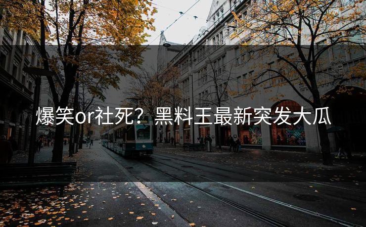 爆笑or社死？黑料王最新突发大瓜