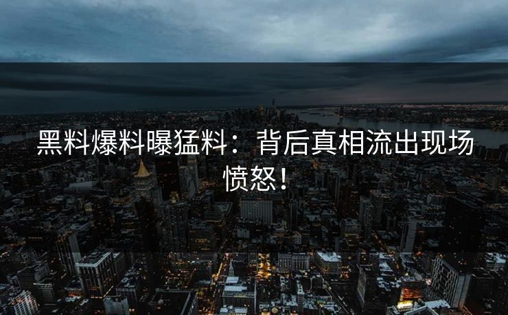 黑料爆料曝猛料：背后真相流出现场愤怒！