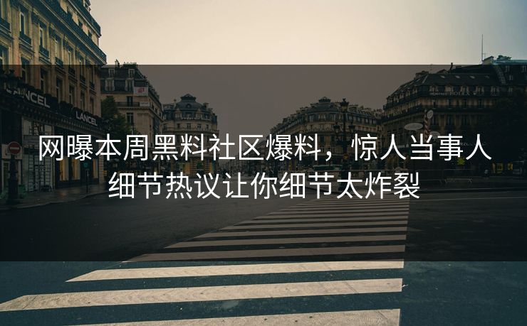 网曝本周黑料社区爆料，惊人当事人细节热议让你细节太炸裂