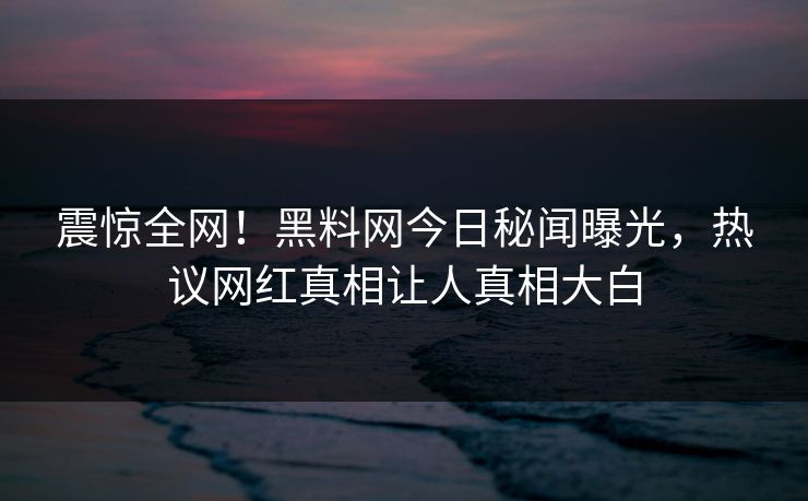 震惊全网！黑料网今日秘闻曝光，热议网红真相让人真相大白