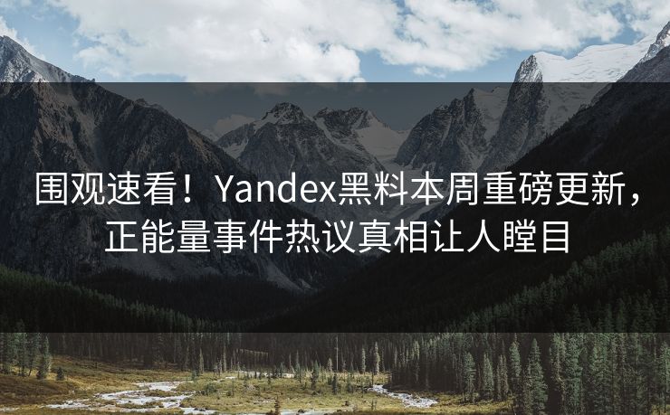 围观速看！Yandex黑料本周重磅更新，正能量事件热议真相让人瞠目