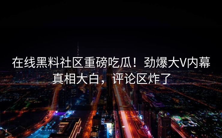 在线黑料社区重磅吃瓜！劲爆大V内幕真相大白，评论区炸了