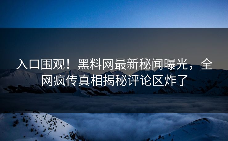 入口围观！黑料网最新秘闻曝光，全网疯传真相揭秘评论区炸了