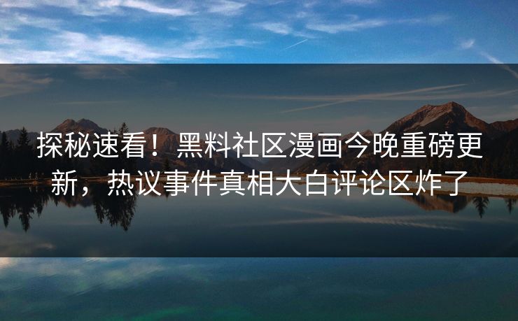 探秘速看！黑料社区漫画今晚重磅更新，热议事件真相大白评论区炸了