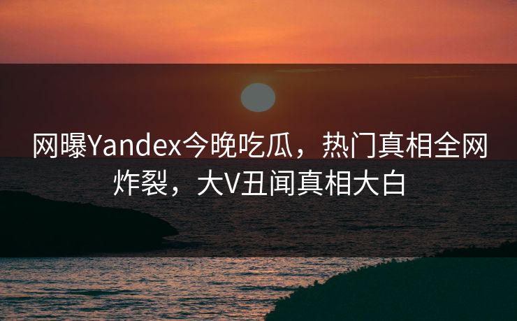 网曝Yandex今晚吃瓜，热门真相全网炸裂，大V丑闻真相大白