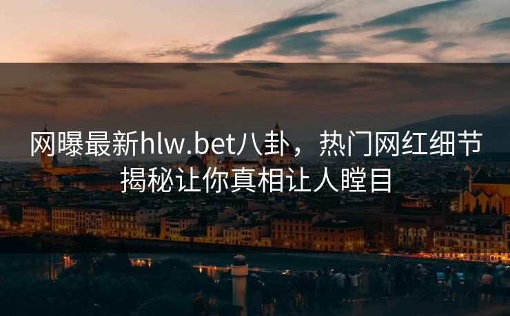 网曝最新hlw.bet八卦，热门网红细节揭秘让你真相让人瞠目