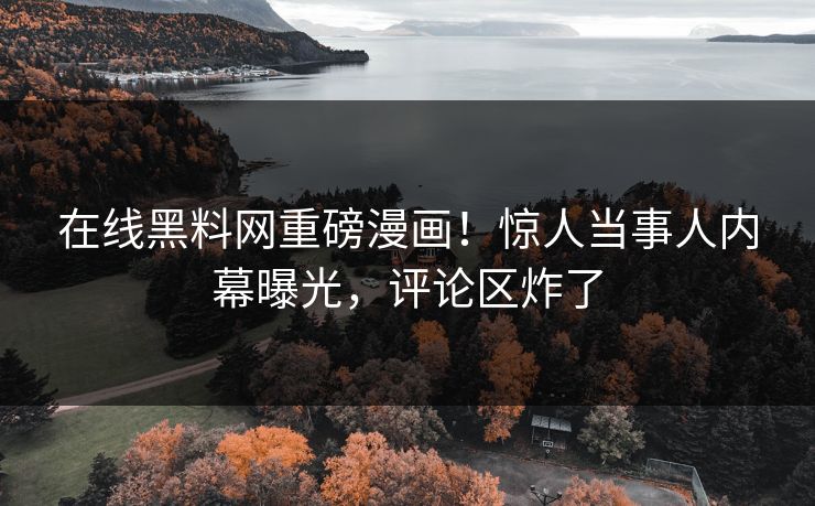 在线黑料网重磅漫画！惊人当事人内幕曝光，评论区炸了