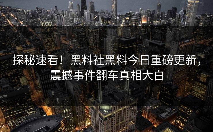 探秘速看！黑料社黑料今日重磅更新，震撼事件翻车真相大白