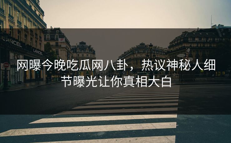 网曝今晚吃瓜网八卦，热议神秘人细节曝光让你真相大白