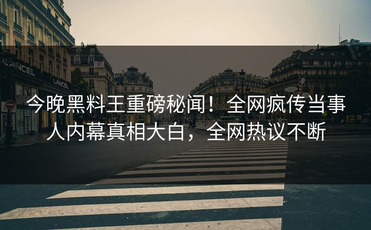 今晚黑料王重磅秘闻！全网疯传当事人内幕真相大白，全网热议不断