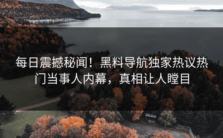 每日震撼秘闻！黑料导航独家热议热门当事人内幕，真相让人瞠目