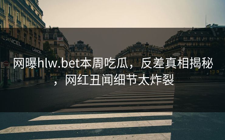 网曝hlw.bet本周吃瓜，反差真相揭秘，网红丑闻细节太炸裂