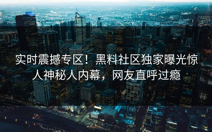 实时震撼专区！黑料社区独家曝光惊人神秘人内幕，网友直呼过瘾