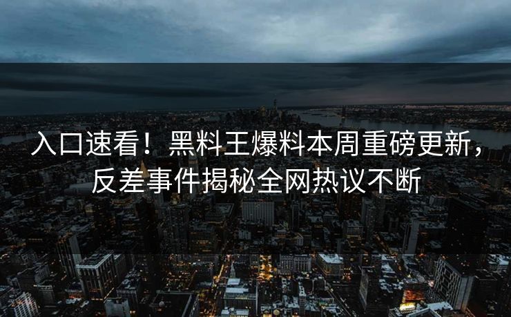 入口速看！黑料王爆料本周重磅更新，反差事件揭秘全网热议不断