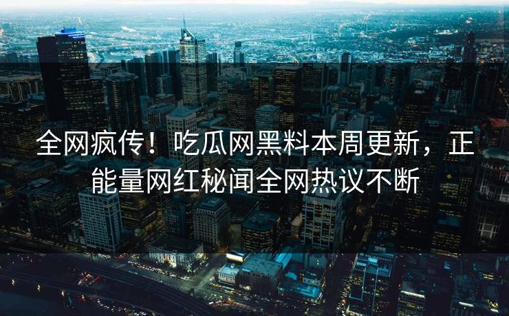 全网疯传！吃瓜网黑料本周更新，正能量网红秘闻全网热议不断