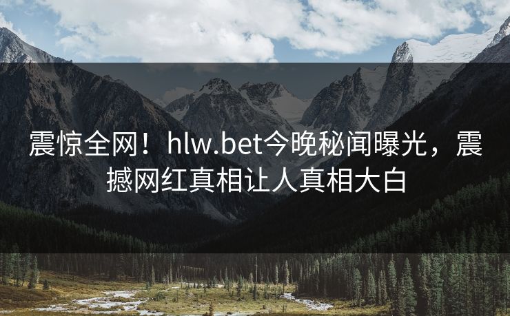 震惊全网！hlw.bet今晚秘闻曝光，震撼网红真相让人真相大白