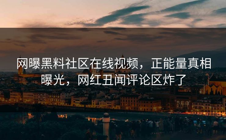 网曝黑料社区在线视频，正能量真相曝光，网红丑闻评论区炸了