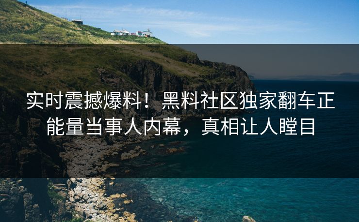 实时震撼爆料！黑料社区独家翻车正能量当事人内幕，真相让人瞠目