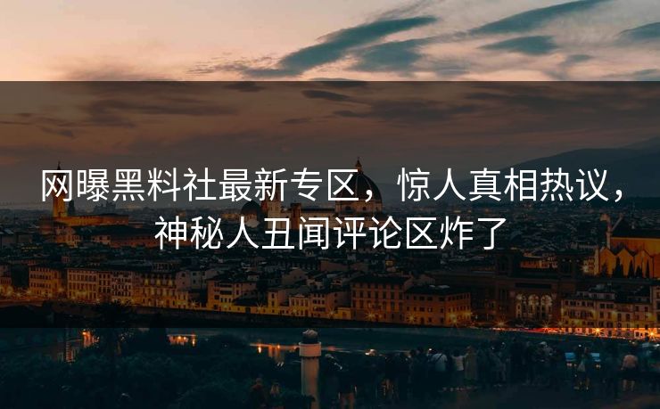 网曝黑料社最新专区，惊人真相热议，神秘人丑闻评论区炸了