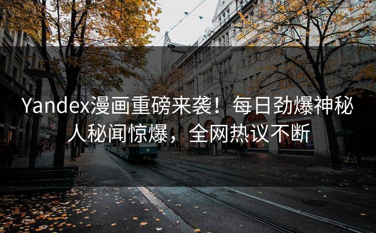 Yandex漫画重磅来袭！每日劲爆神秘人秘闻惊爆，全网热议不断