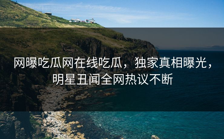 网曝吃瓜网在线吃瓜，独家真相曝光，明星丑闻全网热议不断