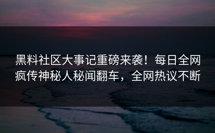 黑料社区大事记重磅来袭！每日全网疯传神秘人秘闻翻车，全网热议不断