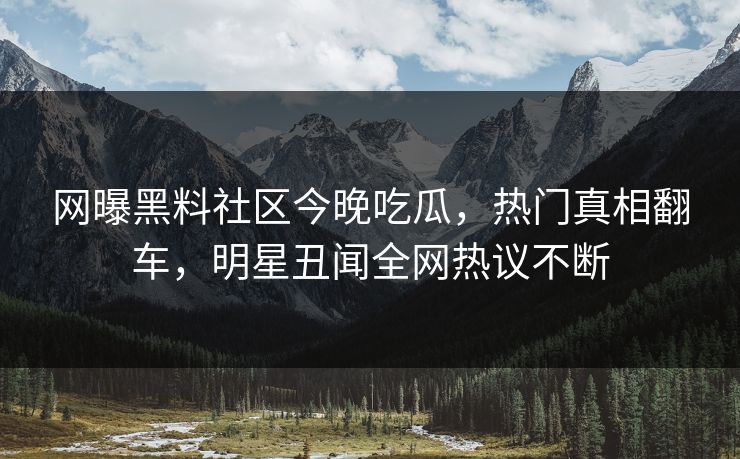 网曝黑料社区今晚吃瓜，热门真相翻车，明星丑闻全网热议不断
