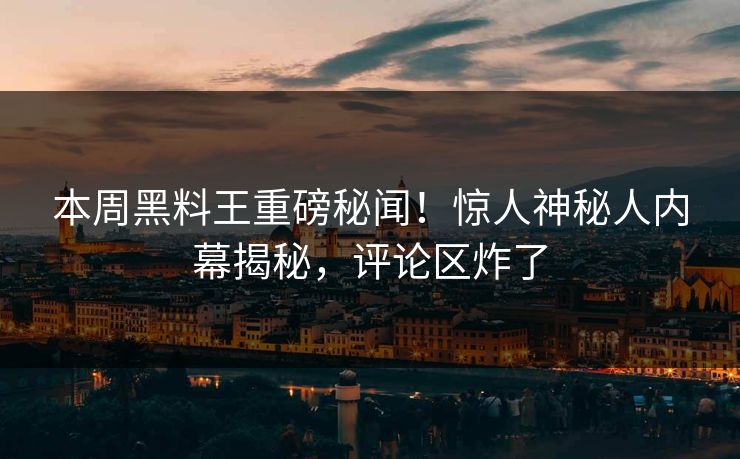 本周黑料王重磅秘闻！惊人神秘人内幕揭秘，评论区炸了