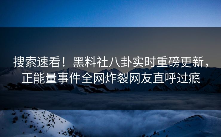 搜索速看！黑料社八卦实时重磅更新，正能量事件全网炸裂网友直呼过瘾