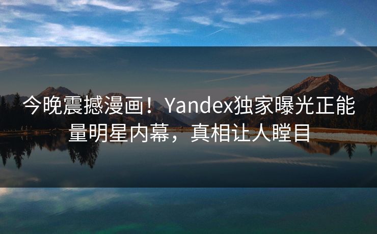 今晚震撼漫画！Yandex独家曝光正能量明星内幕，真相让人瞠目