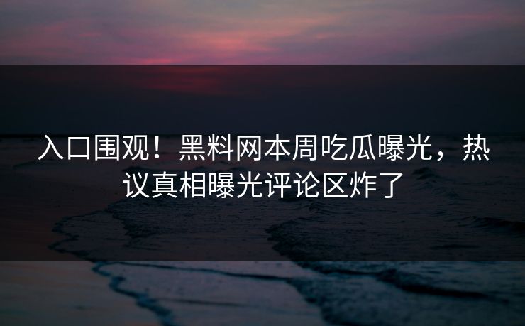 入口围观！黑料网本周吃瓜曝光，热议真相曝光评论区炸了