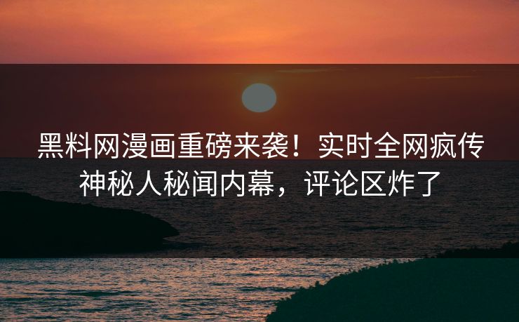 黑料网漫画重磅来袭！实时全网疯传神秘人秘闻内幕，评论区炸了