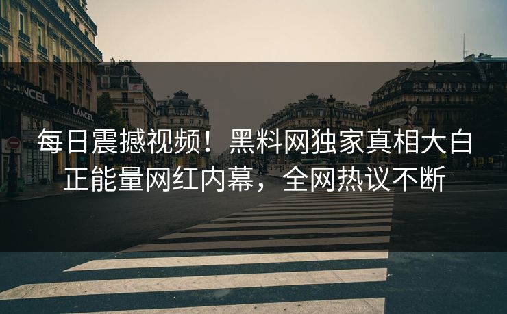 每日震撼视频！黑料网独家真相大白正能量网红内幕，全网热议不断