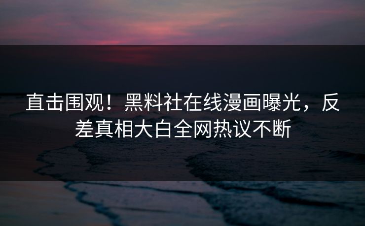 直击围观！黑料社在线漫画曝光，反差真相大白全网热议不断