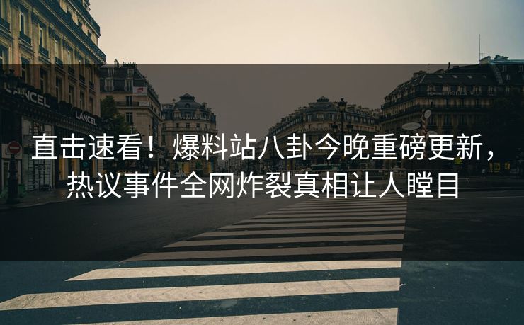直击速看！爆料站八卦今晚重磅更新，热议事件全网炸裂真相让人瞠目