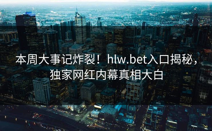 本周大事记炸裂！hlw.bet入口揭秘，独家网红内幕真相大白