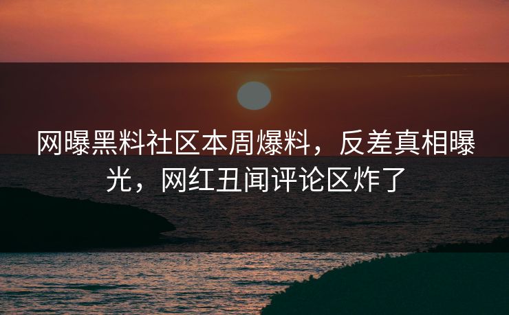 网曝黑料社区本周爆料，反差真相曝光，网红丑闻评论区炸了