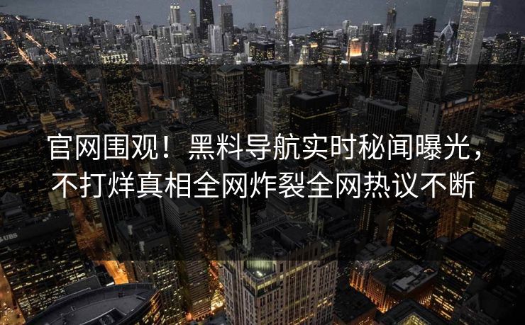 官网围观！黑料导航实时秘闻曝光，不打烊真相全网炸裂全网热议不断
