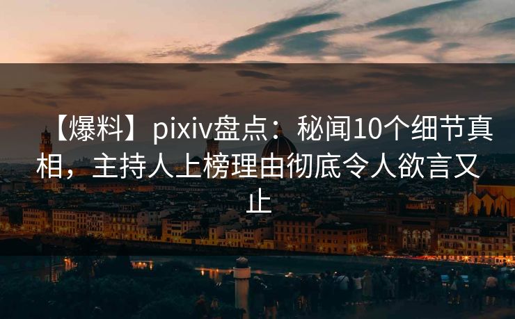 【爆料】pixiv盘点：秘闻10个细节真相，主持人上榜理由彻底令人欲言又止