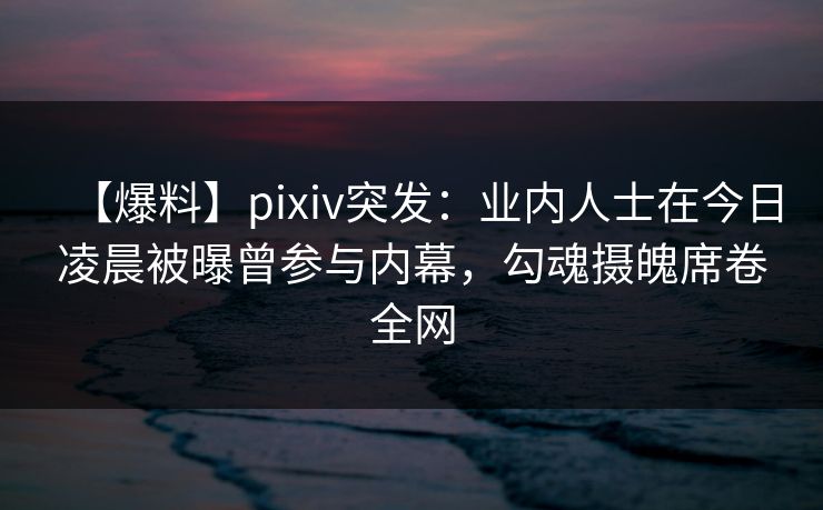 【爆料】pixiv突发：业内人士在今日凌晨被曝曾参与内幕，勾魂摄魄席卷全网