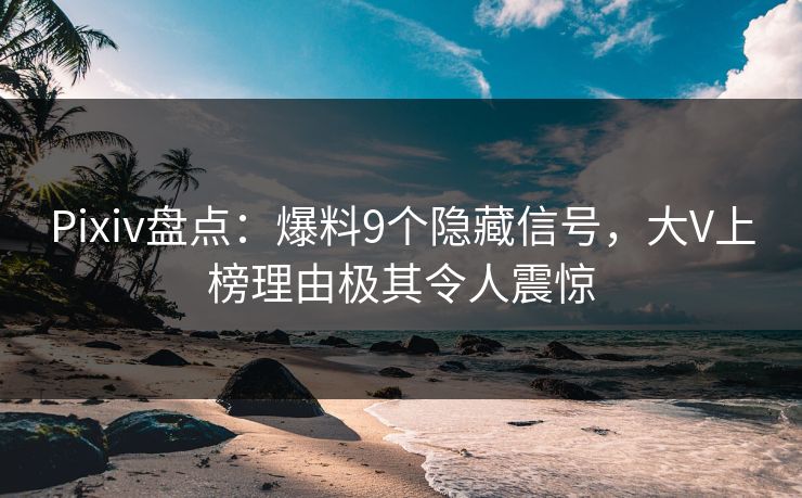 Pixiv盘点：爆料9个隐藏信号，大V上榜理由极其令人震惊