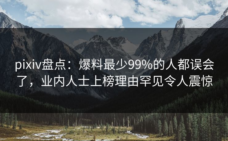 pixiv盘点：爆料最少99%的人都误会了，业内人士上榜理由罕见令人震惊
