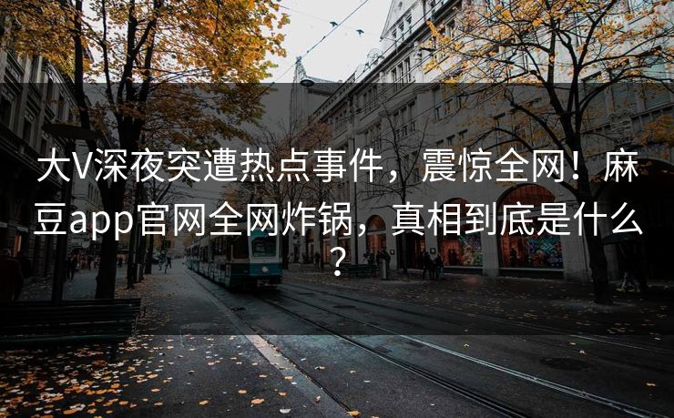 大V深夜突遭热点事件，震惊全网！麻豆app官网全网炸锅，真相到底是什么？