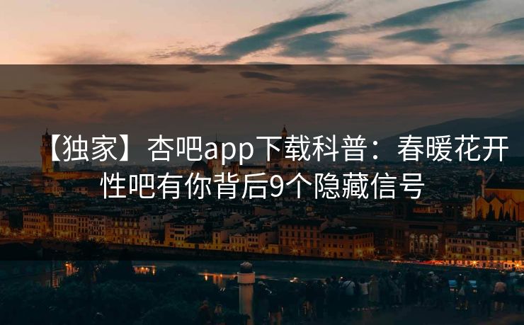 【独家】杏吧app下载科普：春暖花开性吧有你背后9个隐藏信号