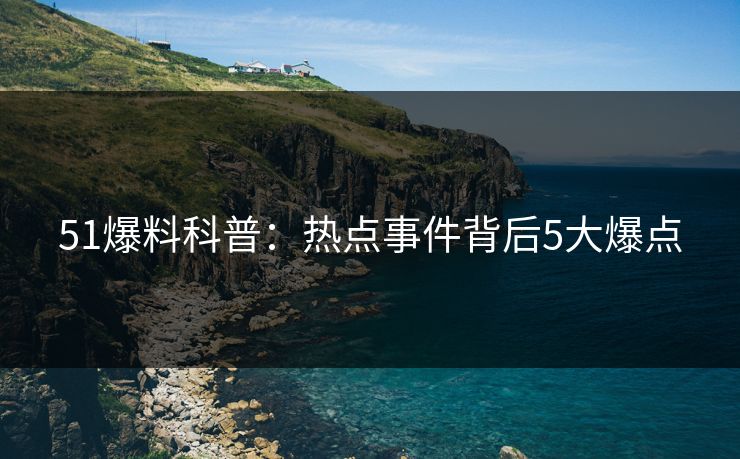 51爆料科普：热点事件背后5大爆点