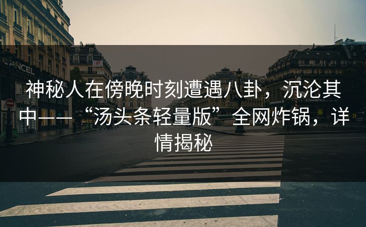 神秘人在傍晚时刻遭遇八卦，沉沦其中——“汤头条轻量版”全网炸锅，详情揭秘
