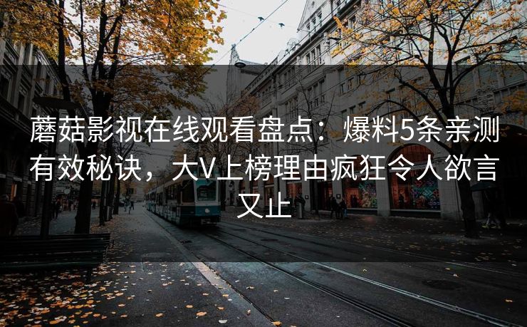 蘑菇影视在线观看盘点：爆料5条亲测有效秘诀，大V上榜理由疯狂令人欲言又止